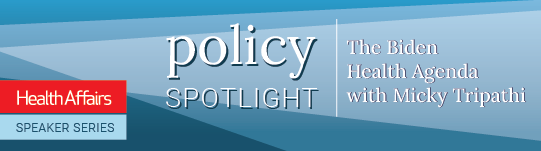Policy Spotlight: The Biden Health Agenda with Micky Tripathi